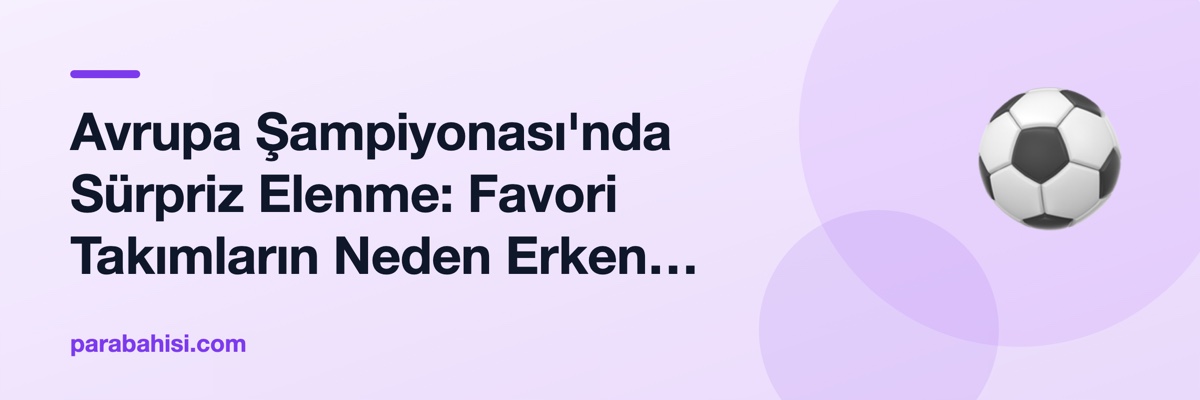 Avrupa Şampiyonası'nda Sürpriz Elenme: Favori Takımların Neden Erken Veda Ettiğini Anlatan 5 Vaka